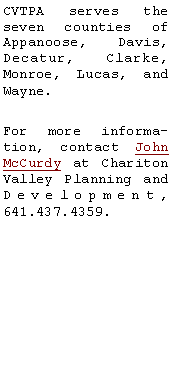 Text Box: CVTPA serves the seven counties of Appanoose, Davis, Decatur, Clarke, Monroe, Lucas, and Wayne. For more information, contact John McCurdy at Chariton Valley Planning and Development, 641.437.4359.  